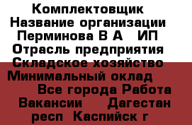 Комплектовщик › Название организации ­ Перминова В.А., ИП › Отрасль предприятия ­ Складское хозяйство › Минимальный оклад ­ 30 000 - Все города Работа » Вакансии   . Дагестан респ.,Каспийск г.